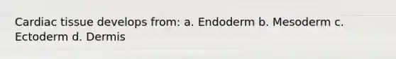 Cardiac tissue develops from: a. Endoderm b. Mesoderm c. Ectoderm d. Dermis