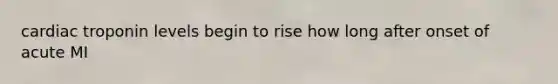 cardiac troponin levels begin to rise how long after onset of acute MI