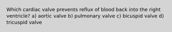 Which cardiac valve prevents reflux of blood back into the right ventricle? a) aortic valve b) pulmonary valve c) bicuspid valve d) tricuspid valve