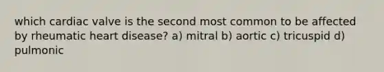 which cardiac valve is the second most common to be affected by rheumatic heart disease? a) mitral b) aortic c) tricuspid d) pulmonic