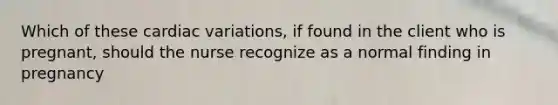 Which of these cardiac variations, if found in the client who is pregnant, should the nurse recognize as a normal finding in pregnancy