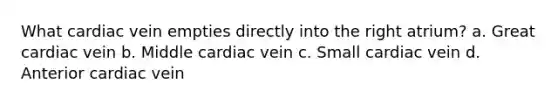 What cardiac vein empties directly into the right atrium? a. Great cardiac vein b. Middle cardiac vein c. Small cardiac vein d. Anterior cardiac vein