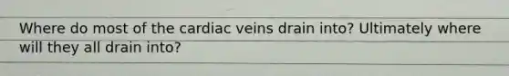 Where do most of the cardiac veins drain into? Ultimately where will they all drain into?