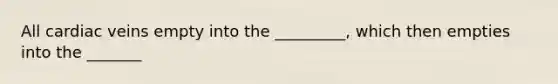 All cardiac veins empty into the _________, which then empties into the _______