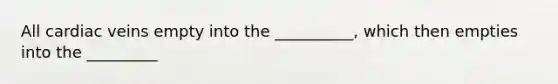 All cardiac veins empty into the __________, which then empties into the _________