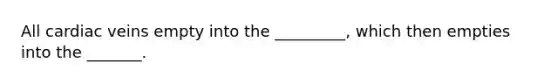 All cardiac veins empty into the _________, which then empties into the _______.