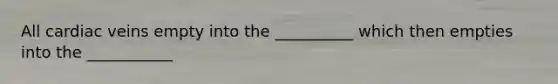 All cardiac veins empty into the __________ which then empties into the ___________