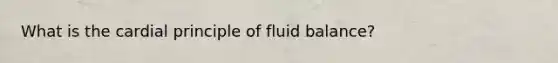 What is the cardial principle of fluid balance?