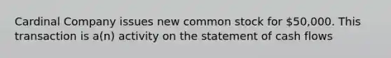 Cardinal Company issues new common stock for 50,000. This transaction is a(n) activity on the statement of cash flows