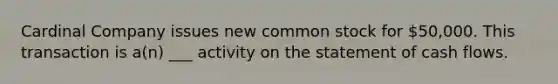 Cardinal Company issues new common stock for 50,000. This transaction is a(n) ___ activity on the statement of cash flows.