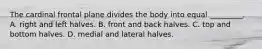 The cardinal frontal plane divides the body into equal _________. A. right and left halves. B. front and back halves. C. top and bottom halves. D. medial and lateral halves.