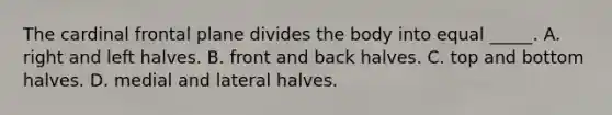 The cardinal frontal plane divides the body into equal _____. A. right and left halves. B. front and back halves. C. top and bottom halves. D. medial and lateral halves.