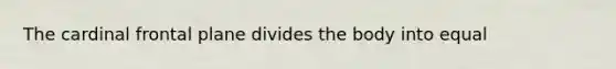 The cardinal frontal plane divides the body into equal