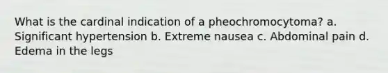 What is the cardinal indication of a pheochromocytoma? a. Significant hypertension b. Extreme nausea c. Abdominal pain d. Edema in the legs