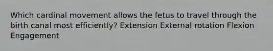 Which cardinal movement allows the fetus to travel through the birth canal most efficiently? Extension External rotation Flexion Engagement