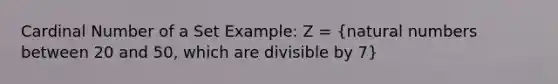 Cardinal Number of a Set Example: Z = (natural numbers between 20 and 50, which are divisible by 7)