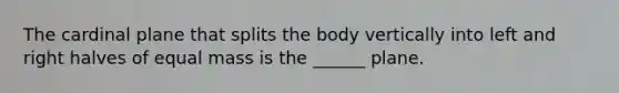 The cardinal plane that splits the body vertically into left and right halves of equal mass is the ______ plane.