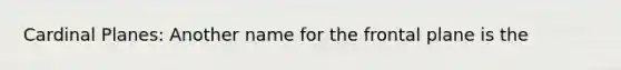 Cardinal Planes: Another name for the frontal plane is the
