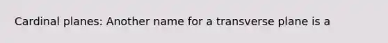 Cardinal planes: Another name for a transverse plane is a