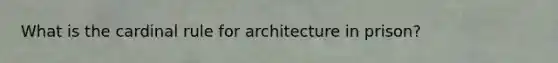 What is the cardinal rule for architecture in prison?