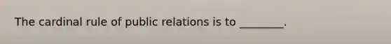 The cardinal rule of public relations is to ________.