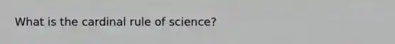 What is the cardinal rule of science?