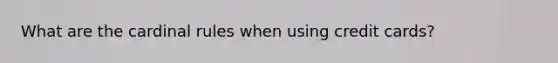 What are the cardinal rules when using credit cards?