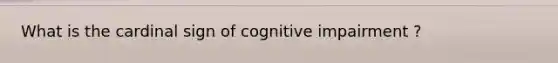 What is the cardinal sign of cognitive impairment ?