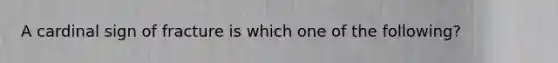 A cardinal sign of fracture is which one of the following?