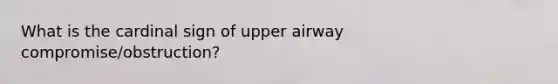 What is the cardinal sign of upper airway compromise/obstruction?