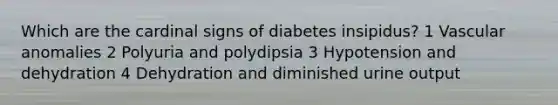 Which are the cardinal signs of diabetes insipidus? 1 Vascular anomalies 2 Polyuria and polydipsia 3 Hypotension and dehydration 4 Dehydration and diminished urine output