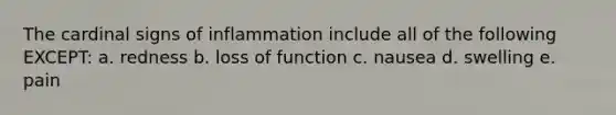 The cardinal signs of inflammation include all of the following EXCEPT: a. redness b. loss of function c. nausea d. swelling e. pain