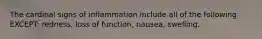 The cardinal signs of inflammation include all of the following EXCEPT: redness, loss of function, nausea, swelling.