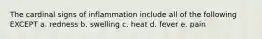 The cardinal signs of inflammation include all of the following EXCEPT a. redness b. swelling c. heat d. fever e. pain