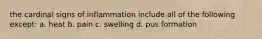 the cardinal signs of inflammation include all of the following except: a. heat b. pain c. swelling d. pus formation