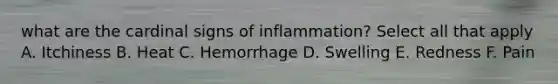 what are the cardinal signs of inflammation? Select all that apply A. Itchiness B. Heat C. Hemorrhage D. Swelling E. Redness F. Pain