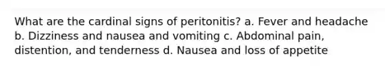 What are the cardinal signs of peritonitis? a. Fever and headache b. Dizziness and nausea and vomiting c. Abdominal pain, distention, and tenderness d. Nausea and loss of appetite