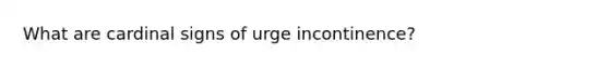 What are cardinal signs of urge incontinence?