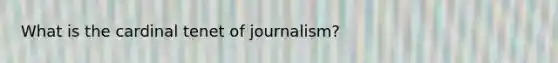 What is the cardinal tenet of journalism?