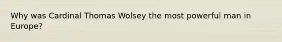 Why was Cardinal Thomas Wolsey the most powerful man in Europe?