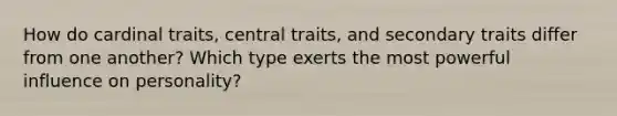 How do cardinal traits, central traits, and secondary traits differ from one another? Which type exerts the most powerful influence on personality?