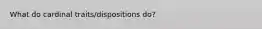 What do cardinal traits/dispositions do?