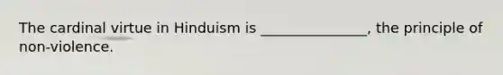 The cardinal virtue in Hinduism is _______________, the principle of non-violence.