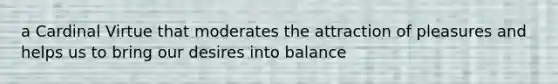 a Cardinal Virtue that moderates the attraction of pleasures and helps us to bring our desires into balance