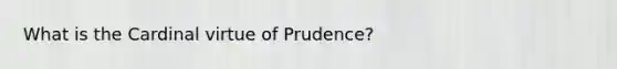 What is the Cardinal virtue of Prudence?