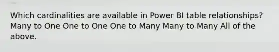 Which cardinalities are available in Power BI table relationships? Many to One One to One One to Many Many to Many All of the above.