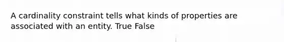 A cardinality constraint tells what kinds of properties are associated with an entity. True False