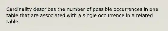 Cardinality describes the number of possible occurrences in one table that are associated with a single occurrence in a related table.