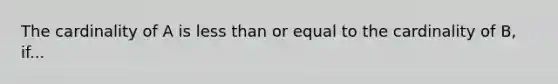 The cardinality of A is less than or equal to the cardinality of B, if...