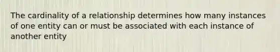 The cardinality of a relationship determines how many instances of one entity can or must be associated with each instance of another entity